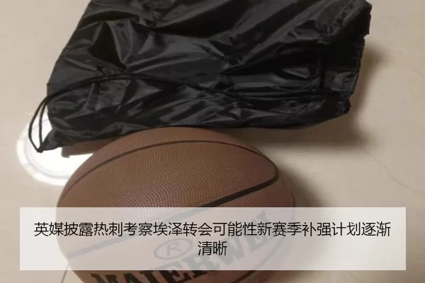 英媒披露热刺考察埃泽转会可能性新赛季补强计划逐渐清晰