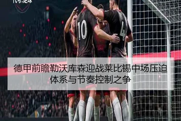 德甲前瞻勒沃库森迎战莱比锡中场压迫体系与节奏控制之争