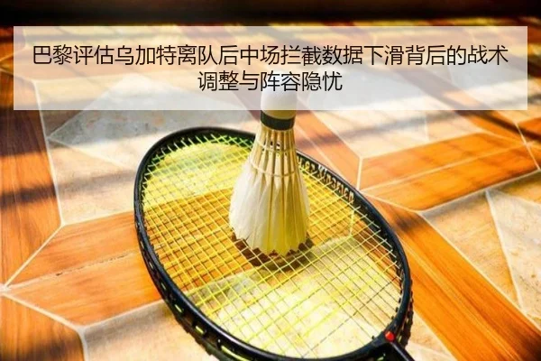 巴黎评估乌加特离队后中场拦截数据下滑背后的战术调整与阵容隐忧