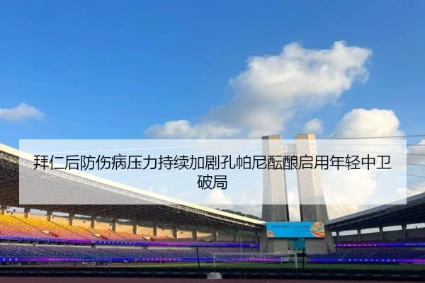 拜仁后防伤病压力持续加剧孔帕尼酝酿启用年轻中卫破局