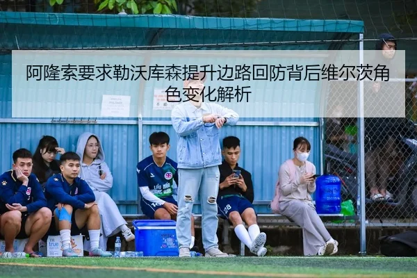 阿隆索要求勒沃库森提升边路回防背后维尔茨角色变化解析